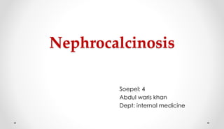 Nephrocalcinosis 
Soepel: 4 
Abdul waris khan 
Dept: internal medicine 
 