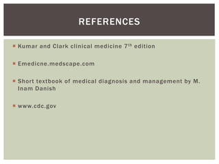  Kumar and Clark cl inical medicine 7th edition 
 Emedicne.medscape.com 
 Shor t textbook of medical diagnosis and management by M. 
Inam Danish 
 www.cdc.gov 
REFERENCES 
