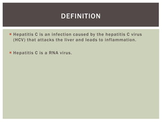 DEFINITION 
 Hepatitis C is an infection caused by the hepatitis C virus 
(HCV) that attacks the l iver and leads to inflammation. 
 Hepatitis C is a RNA virus. 
 