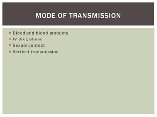 MODE OF TRANSMISSION 
 Blood and blood products 
 IV drug abuse 
 Sexual contact 
 Ver tical transmission 
 