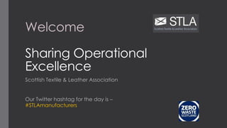 Welcome
Sharing Operational
Excellence
Scottish Textile & Leather Association
Our Twitter hashtag for the day is –
#STLAmanufacturers
 