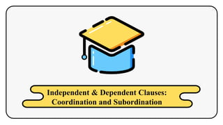 Independent & Dependent Clauses:
Coordination and Subordination
 