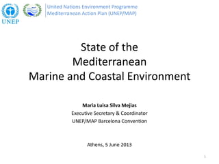 State of the
Mediterranean
Marine and Coastal Environment
Maria Luisa Silva Mejias
Executive Secretary & Coordinator
UNEP/MAP Barcelona Convention
Athens, 5 June 2013
United Nations Environment Programme
Mediterranean Action Plan (UNEP/MAP)
1
 