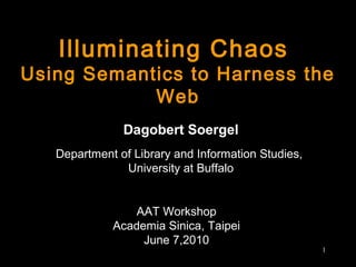 Illuminating Chaos
Using Semantics to Harness the
Web
Dagobert Soergel
Department of Library and Information Studies,
University at Buffalo
1
AAT Workshop
Academia Sinica, Taipei
June 7,2010
 