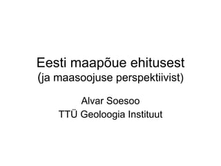 Eesti maapõue ehitusest ( ja maasoojuse perspektiivist) Alvar Soesoo TTÜ Geoloogia Instituut 