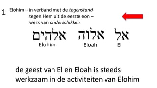 Elohim – in verband met de tegenstand
tegen Hem uit de eerste eon –
werk van onderschikken
1
‫אלהים‬ ‫אלוה‬Elohim Eloah El
‫אל‬
de geest van El en Eloah is steeds
werkzaam in de activiteiten van Elohim
 