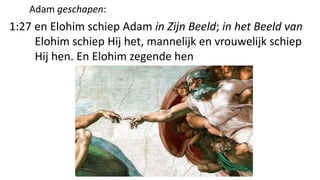 Adam geschapen:
1:27 en Elohim schiep Adam in Zijn Beeld; in het Beeld van
Elohim schiep Hij het, mannelijk en vrouwelijk schiep
Hij hen. En Elohim zegende hen
 