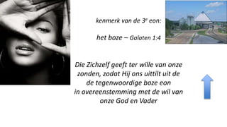 kenmerk van de 3e eon:
het boze – Galaten 1:4
Die Zichzelf geeft ter wille van onze
zonden, zodat Hij ons uittilt uit de
de tegenwoordige boze eon
in overeenstemming met de wil van
onze God en Vader
 