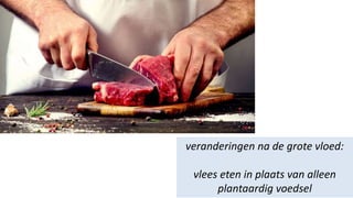 veranderingen na de grote vloed:
vlees eten in plaats van alleen
plantaardig voedsel
 