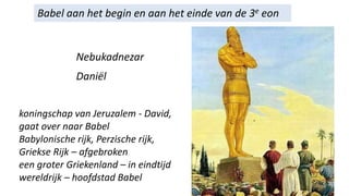 Babel aan het begin en aan het einde van de 3e eon
Nebukadnezar
Daniël
koningschap van Jeruzalem - David,
gaat over naar Babel
Babylonische rijk, Perzische rijk,
Griekse Rijk – afgebroken
een groter Griekenland – in eindtijd
wereldrijk – hoofdstad Babel
 