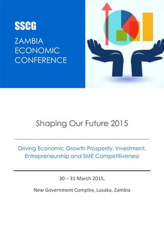 SSCG |Events |ZASOF2015 1
Shaping Our Future 2015
_________________________________________________
Driving Economic Growth Prosperity, Investment,
Entrepreneurship and SME Competitiveness
30 – 31 March 2015,
New Government Complex, Lusaka, Zambia
SSCG
ZAMBIA
ECONOMIC
CONFERENCE
 