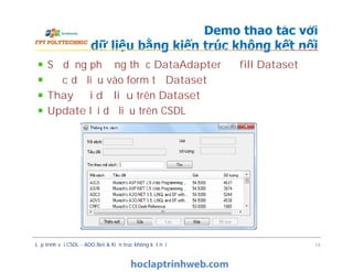 Sử dụng phương thức DataAdapter để fill Dataset
Đọc dữ liệu vào form từ Dataset
Thay đổi dữ liệu trên Dataset
Update lại dữ liệu trên CSDL
Demo thao tác với
dữ liệu bằng kiến trúc không kết nối
Lập trình với CSDL - ADO.Net & Kiến trúc không kết nối 19
 