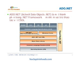 ADO.NET (ActiveX Data Objects .NET) là một thành
phần trong .NET Framework đảm nhiệm vai trò thao
tác với CSDL
ADO.NET
ADO.NET (ActiveX Data Objects .NET) là một thành
phần trong .NET Framework đảm nhiệm vai trò thao
tác với CSDL
Lập trình với CSDL - ADO.Net & Kiến trúc không kết nối 4
 