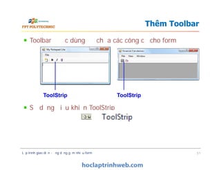 Toolbar được dùng để chứa các công cụ cho form
Sử dụng điều khiển ToolStrip
Thêm Toolbar
Toolbar được dùng để chứa các công cụ cho form
Sử dụng điều khiển ToolStrip
Lập trình giao diện - ứng dụng gồm nhiều form 51
ToolStrip ToolStrip
 