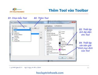 Thêm Tool vào Toolbar
B1. Chọn kiểu Tool B2. Thêm Tool
B3. Thiết lập
ảnh đại diện
cho Tool
Lập trình giao diện - ứng dụng gồm nhiều form 53
B4. Thiết lập
văn bản giải
thích mục đích
của Tool
 