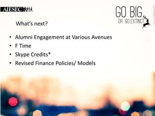What’s next? 
• Alumni Engagement at Various Avenues 
• F Time 
• Skype Credits* 
• Revised Finance Policies/ Models 
 