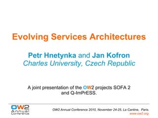 Evolving Services Architectures

   Petr Hnetynka and Jan Kofron
  Charles University, Czech Republic


   A joint presentation of the OW2 projects SOFA 2
                   and Q-ImPrESS.


              OW2 Annual Conference 2010, November 24-25, La Cantine, Paris.
                                                              www.ow2.org.
 