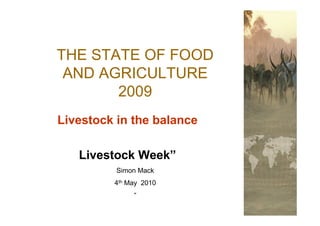 THE STATE OF FOOD
 AND AGRICULTURE
       2009
Livestock in the balance

   Livestock Week”
          Simon Mack
         4th May 2010
              “
 