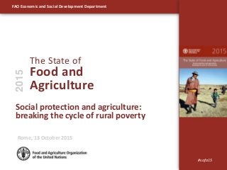 FAO Economic and Social Development Department
Social protection and agriculture:
breaking the cycle of rural poverty
The State of
Food and
Agriculture
2015
#sofa15
Rome, 13 October 2015
 
