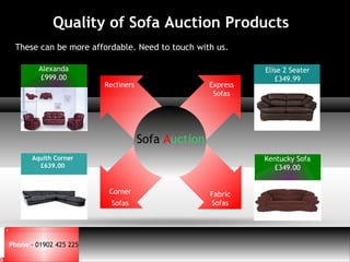 Page  1
YOUR LOGO
Quality of Sofa Auction Products
These can be more affordable. Need to touch with us.
Aquith Corner
£639.00
Alexanda
£999.00
Kentucky Sofa
£349.00
Elise 2 Seater
£349.99
Sofa Auction
Recliners Express
Sofas
Fabric
Sofas
Corner
Sofas
Phone - 01902 425 225
 