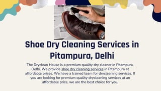 Shoe Dry Cleaning Services in
Pitampura, Delhi
The Dryclean House is a premium quality dry cleaner in Pitampura,
Delhi. We provide shoe dry cleaning services in Pitampura at
affordable prices. We have a trained team for drycleaning services. If
you are looking for premium quality drycleaning services at an
affordable price, we are the best choice for you.
 