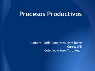 Procesos Productivos
Nombre: Sofía Conejeros Hernández
Curso: 8ºB
Colegio: Arturo Toro Amor
 