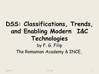 DSS: Classifications, Trends,
and Enabling Modern  I&C
Technologies
by F. G. Filip
The Romanian Academy & INCE,
12/26/18 1F. G. Filip
 