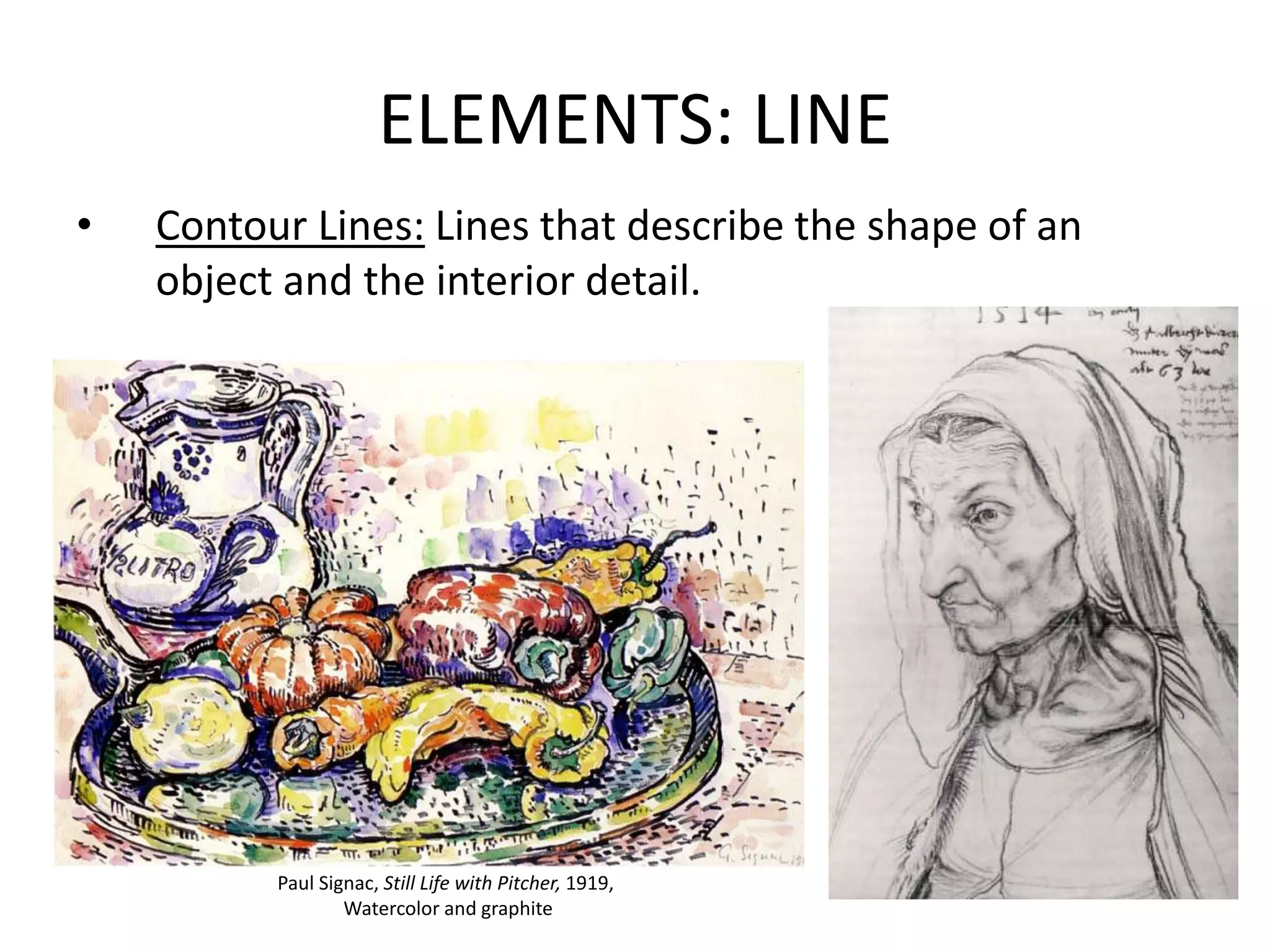 ELEMENTS: LINE
• Contour Lines: Lines that describe the shape of an
object and the interior detail.
Paul Signac, Still Life with Pitcher, 1919,
Watercolor and graphite
 
