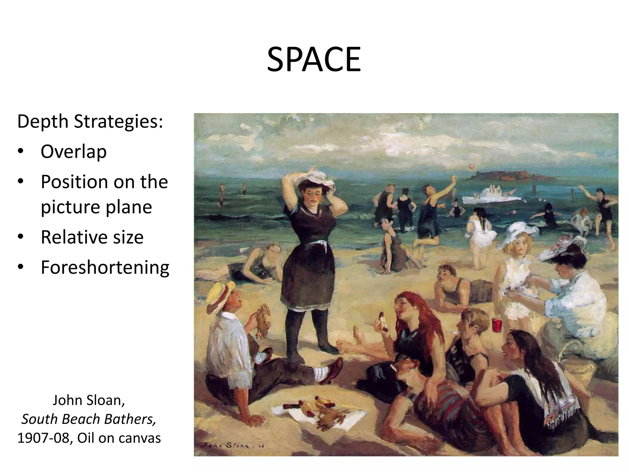SPACE
Depth Strategies:
• Overlap
• Position on the
picture plane
• Relative size
• Foreshortening
John Sloan,
South Beach Bathers,
1907-08, Oil on canvas
 