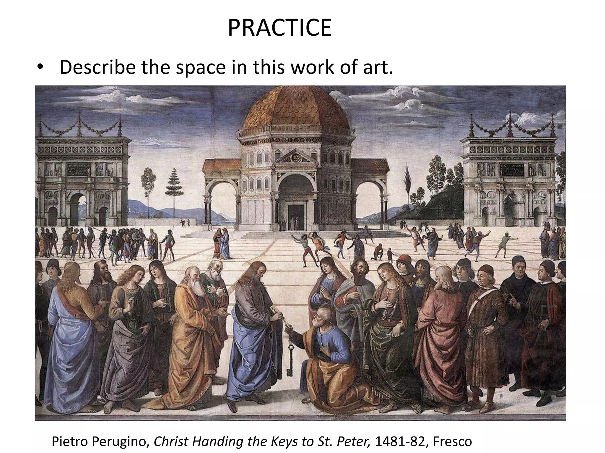 PRACTICE
• Describe the space in this work of art.
Pietro Perugino, Christ Handing the Keys to St. Peter, 1481-82, Fresco
 