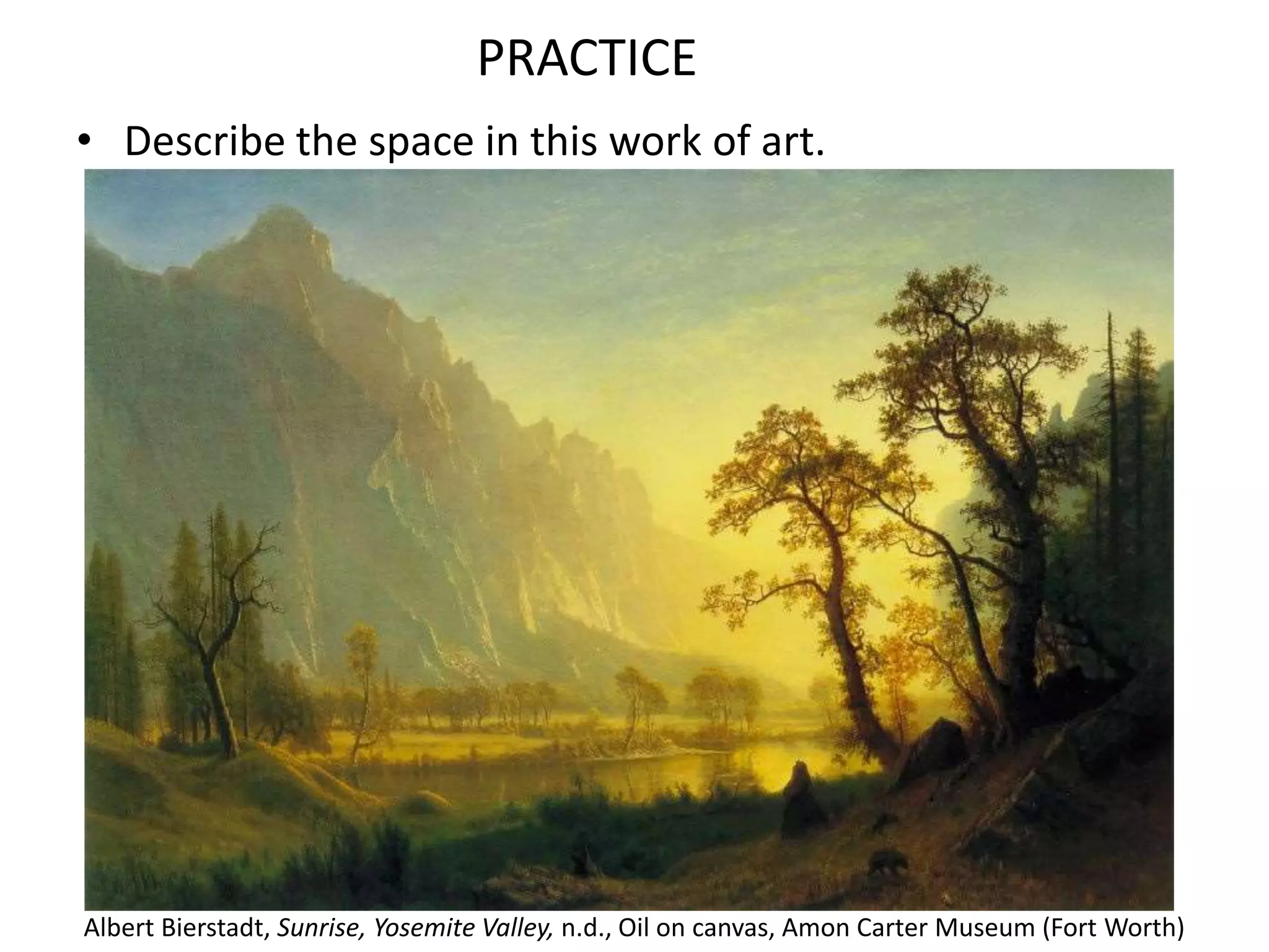 PRACTICE
• Describe the space in this work of art.
Albert Bierstadt, Sunrise, Yosemite Valley, n.d., Oil on canvas, Amon Carter Museum (Fort Worth)
 