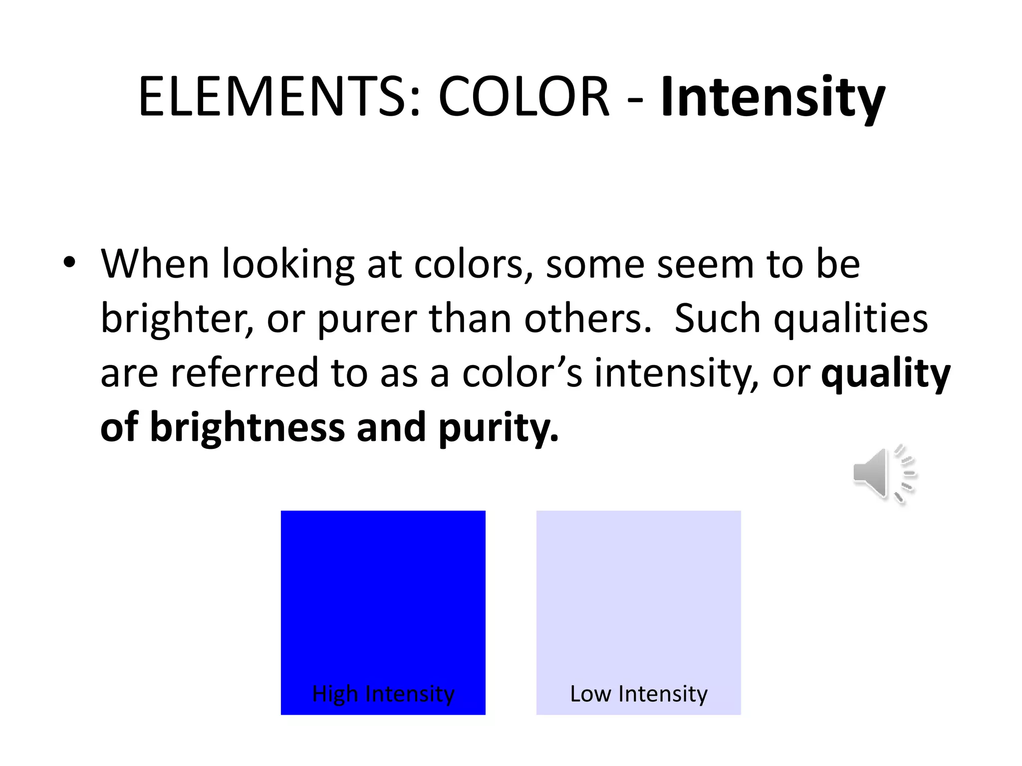 ELEMENTS: COLOR - Intensity
• When looking at colors, some seem to be
brighter, or purer than others. Such qualities
are referred to as a color’s intensity, or quality
of brightness and purity.
High Intensity Low Intensity
 