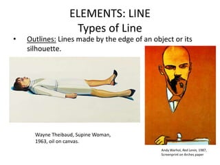 ELEMENTS: LINE
Types of Line
• Outlines: Lines made by the edge of an object or its
silhouette.
Andy Warhol, Red Lenin, 19...