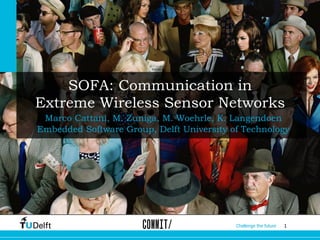 1Challenge the future
SOFA: Communication in
Extreme Wireless Sensor Networks
Marco Cattani, M. Zuniga, M. Woehrle, K. Langendoen
Embedded Software Group, Delft University of Technology
 