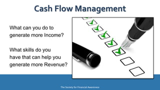 The Society for Financial Awareness
What can you do to
generate more Income?
What skills do you
have that can help you
generate more Revenue?
Cash Flow Management
 