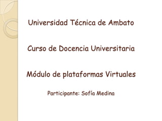Universidad Técnica de Ambato


Curso de Docencia Universitaria


Módulo de plataformas Virtuales

      Participante: Sofía Medina
 