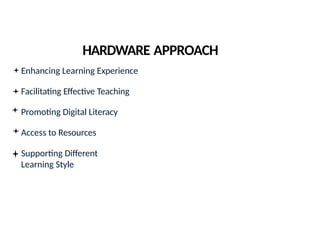 HARDWARE APPROACH
Enhancing Learning Experience
Facilitating Effective Teaching
Promoting Digital Literacy
Access to Resources
Supporting Different
Learning Style
 