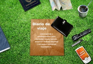 Diario de
  viaje
       Llevo ganas y
    predisposición para
  aprender cosas nuevas,
 empezar nuevos estudios
   y así seguir sumando
        experiencia.
 