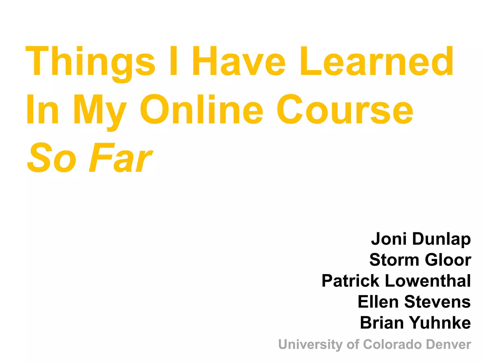 Things I Have LearnedIn My Online Course So FarJoni Dunlap Storm GloorPatrick LowenthalEllen StevensBrian YuhnkeUniversity of Colorado Denver