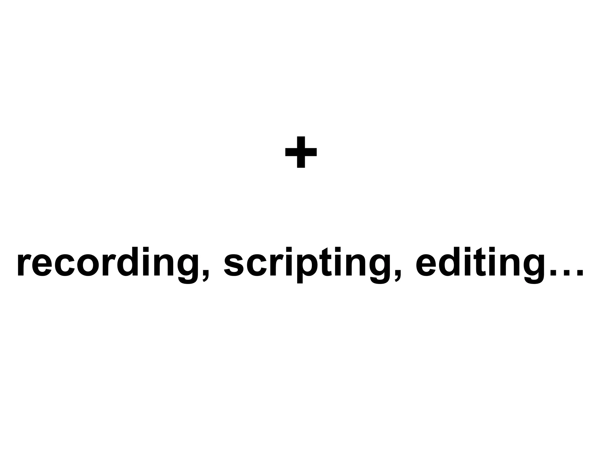 +recording, scripting, editing…