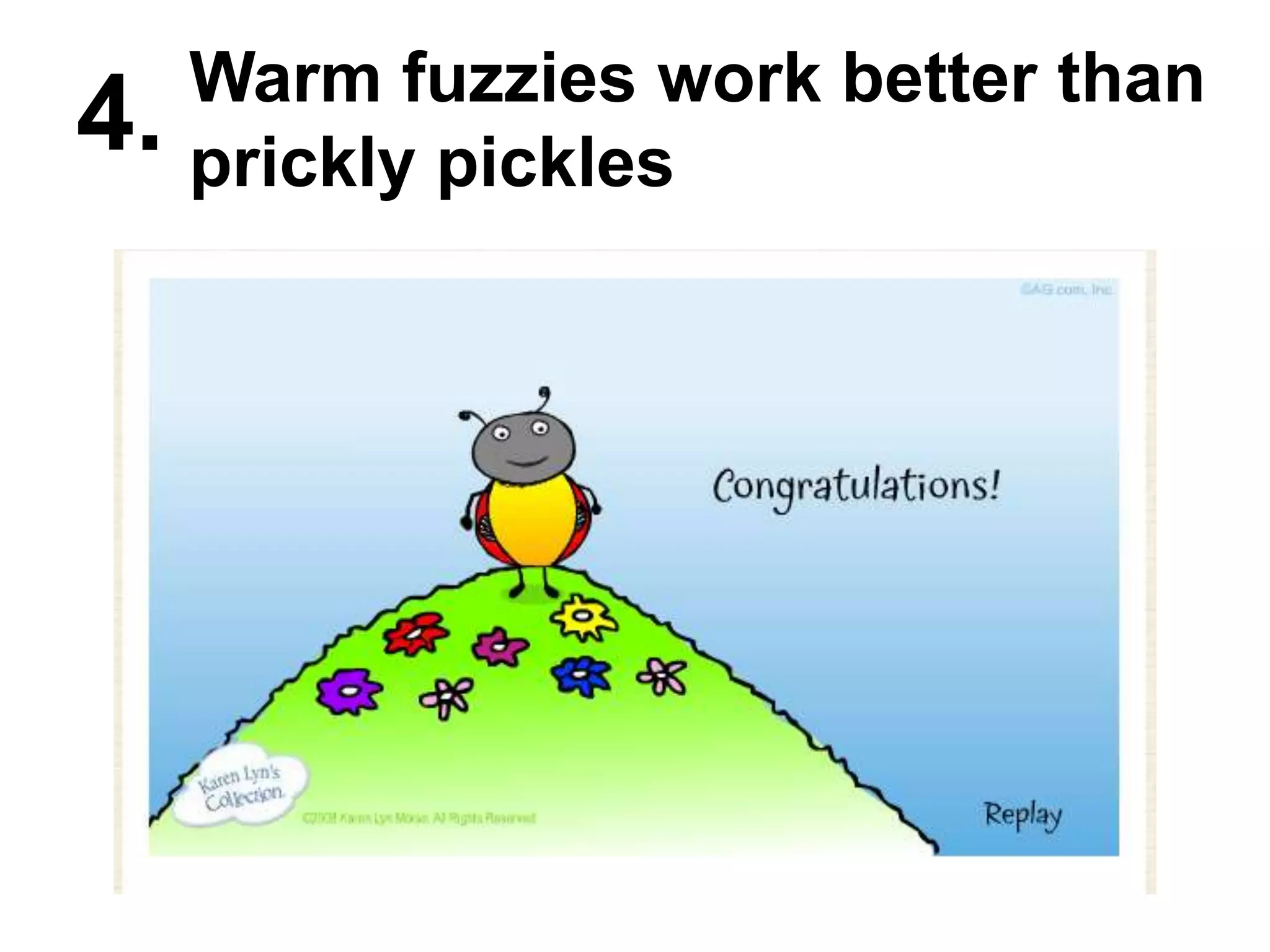 Warm fuzzies work better than prickly pickles    4. 