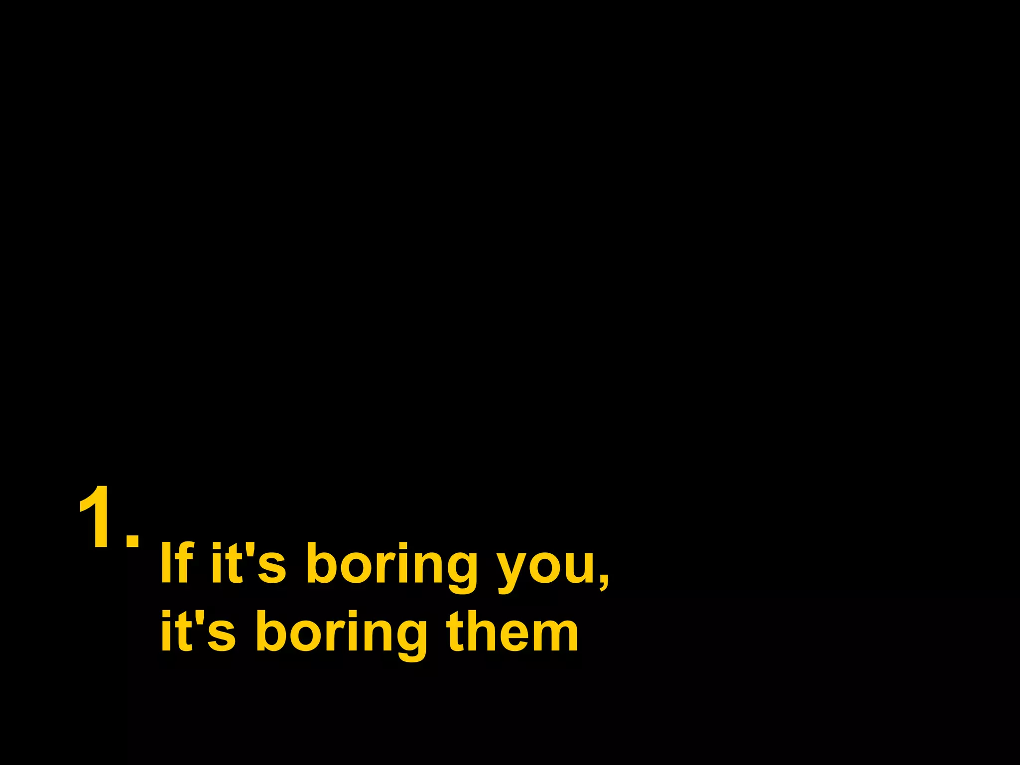 1.If it's boring you,it's boring them