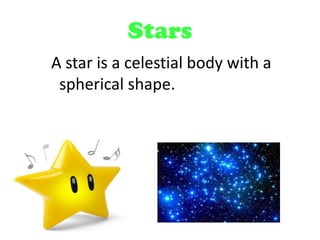 Stars
A star is a celestial body with a
spherical shape.