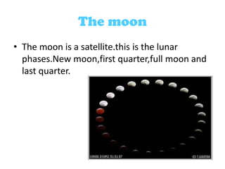 The moon
• The moon is a satellite.this is the lunar
phases.New moon,first quarter,full moon and
last quarter.