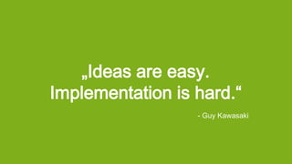 „Ideas are easy.
Implementation is hard.“
- Guy Kawasaki
 