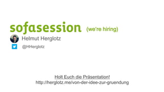 Helmut Herglotz
@HHerglotz
(we‘re hiring)
Holt Euch die Präsentation!
http://herglotz.me/von-der-idee-zur-gruendung
 