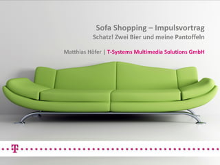 Sofa Shopping – Impulsvortrag
          Schatz! Zwei Bier und meine Pantoffeln

Matthias Höfer | T-Systems Multimedia Solutions GmbH
 