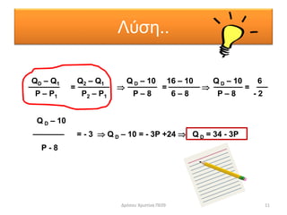 Λύση..
Δρόσου Χριστίνα ΠΕ09 11
QD – Q1 Q2 – Q1 Q D – 10 16 – 10 Q D – 10 6
=  =  =
P – P1 P2 – P1 P – 8 6 – 8 P – 8 - 2
Q D – 10
= - 3  Q D – 10 = - 3P +24  Q D = 34 - 3P
P - 8
 