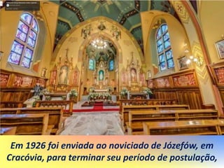 Em 1926 foi enviada ao noviciado de Józefów, em
Cracóvia, para terminar seu período de postulação,
 