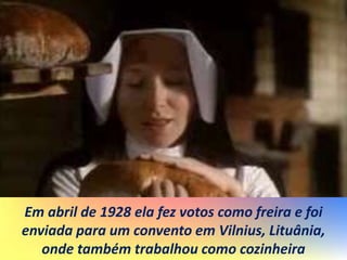 Em abril de 1928 ela fez votos como freira e foi
enviada para um convento em Vilnius, Lituânia,
onde também trabalhou como cozinheira
 